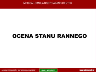 UNCLASSIFIEDAN ARMY FORWARD ANY MISSION, ANYWHERE!
MEDICAL SIMULATION TRAINING CENTER
OCENA STANU RANNEGO
www.ludziearmii.pl
 