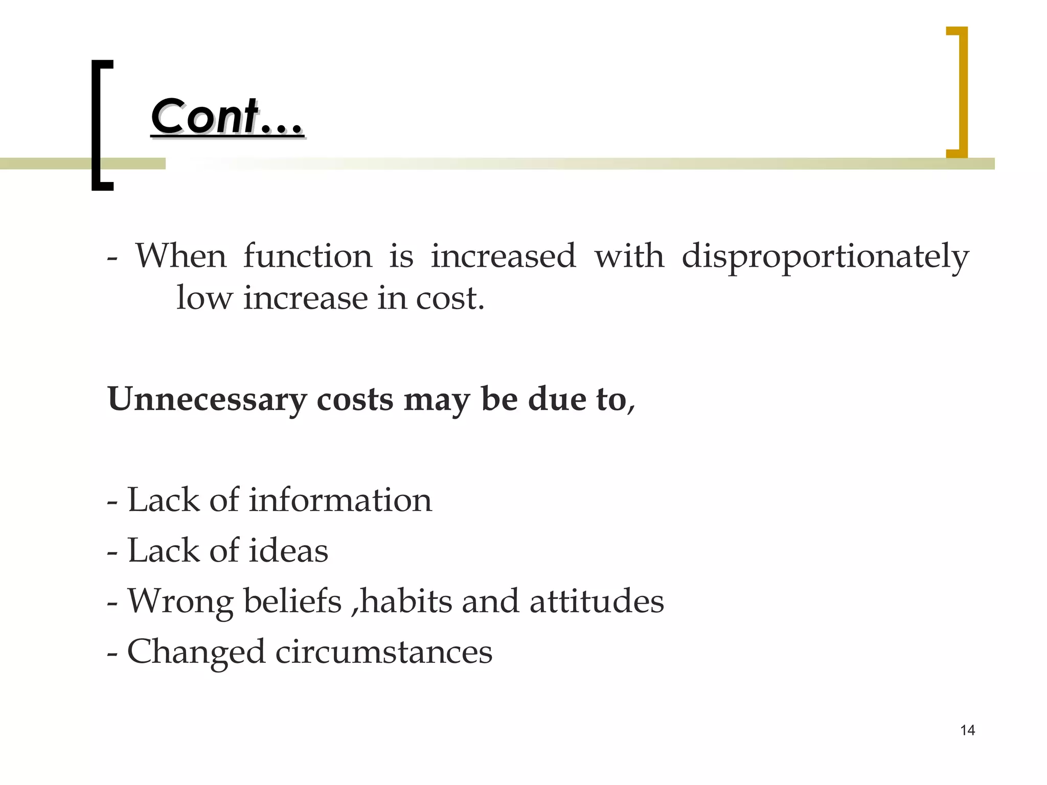 Cont…

- When function is increased with disproportionately
   low increase in cost.

Unnecessary costs may be due to,

- Lack of information
- Lack of ideas
- Wrong beliefs ,habits and attitudes
- Changed circumstances

                                                   14
 