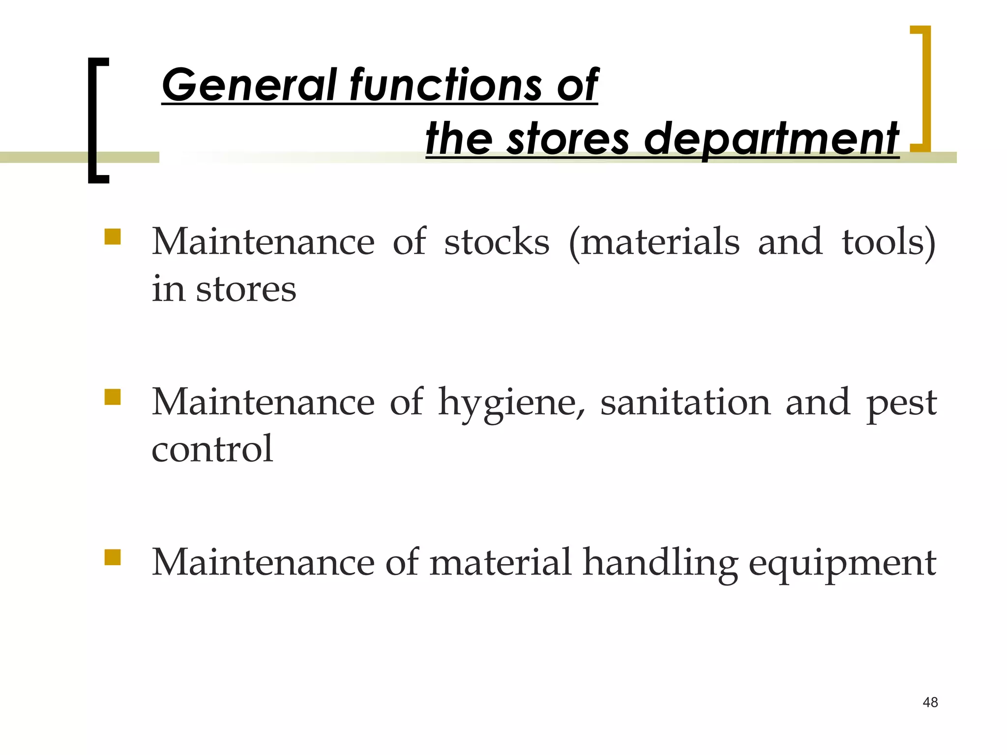 General functions of
               the stores department

   Maintenance of stocks (materials and tools)
    in stores

   Maintenance of hygiene, sanitation and pest
    control

   Maintenance of material handling equipment


                                              48
 