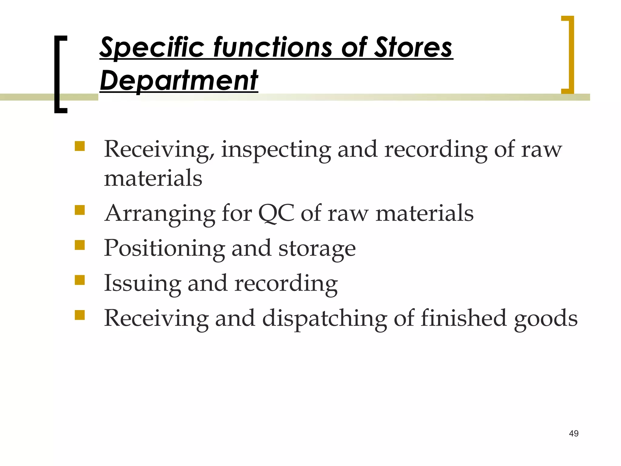 Specific functions of Stores
    Department

   Receiving, inspecting and recording of raw
    materials
   Arranging for QC of raw materials
   Positioning and storage
   Issuing and recording
   Receiving and dispatching of finished goods



                                              49
 