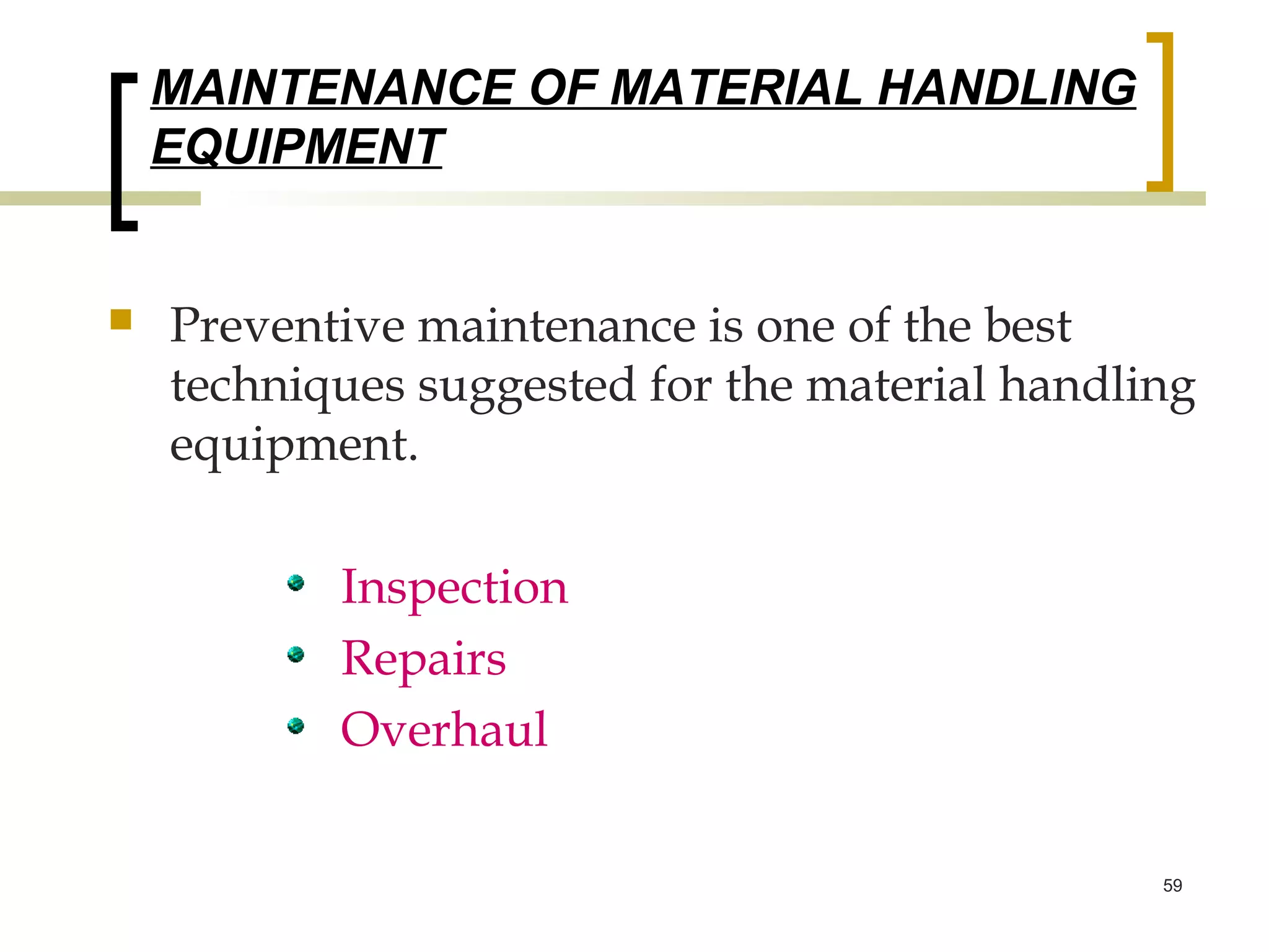 MAINTENANCE OF MATERIAL HANDLING
    EQUIPMENT


   Preventive maintenance is one of the best
    techniques suggested for the material handling
    equipment.

           Inspection
           Repairs
           Overhaul

                                                59
 