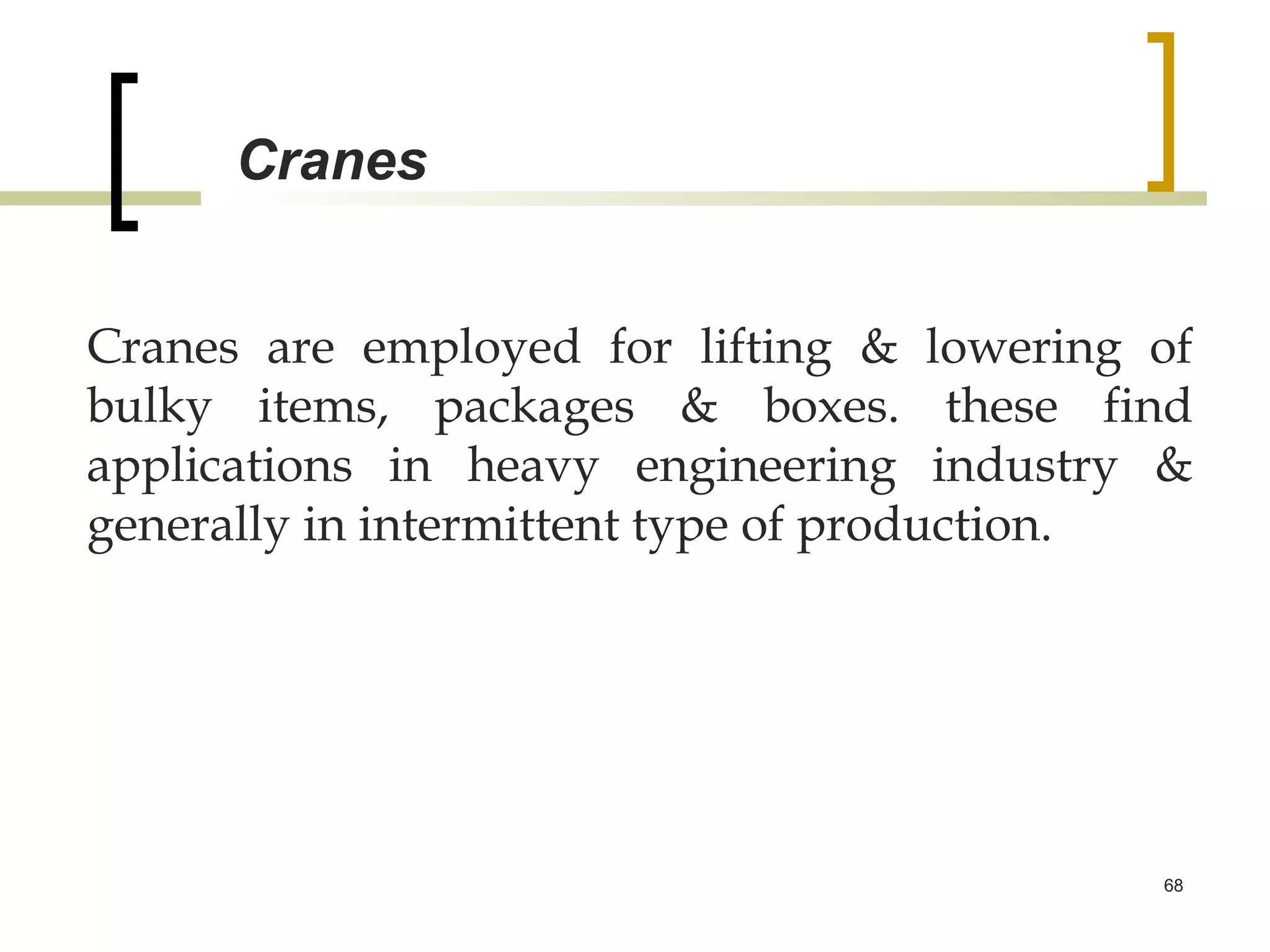 Cranes


Cranes are employed for lifting & lowering of
bulky items, packages & boxes. these find
applications in heavy engineering industry &
generally in intermittent type of production.




                                           68
 