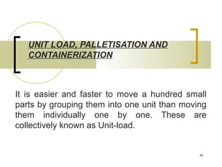 UNIT LOAD, PALLETISATION AND
   CONTAINERIZATION



It is easier and faster to move a hundred small
parts by grouping them...