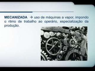 MECANIZADA  uso de máquinas a vapor, impondo
o ritmo de trabalho ao operário, especialização da
produção.
 