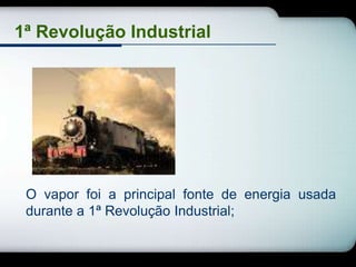 1ª Revolução Industrial




 O vapor foi a principal fonte de energia usada
 durante a 1ª Revolução Industrial;
 