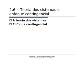 2.6 – Teoria dos sistemas e
enfoque contingencial
 A teoria dos sistemas
 Enfoque contingencial




            ADMEMP – Administração de Empresas
             Prof. Ms. Paulo Cristiano de Oliveira
 