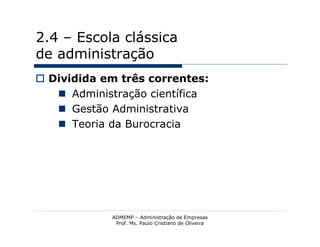 2.4 – Escola clássica
de administração
 Dividida em três correntes:
    Administração científica
    Gestão Administrativa
    Teoria da Burocracia




            ADMEMP – Administração de Empresas
             Prof. Ms. Paulo Cristiano de Oliveira
 