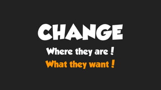 CHANGE
Where they are!
What they want!
 