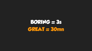 BORING = 3s
GREAT = 30mn
 