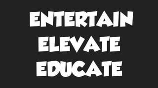 ENTERTAIN
ELEVATE
EDUCATE
 