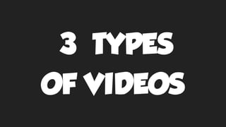 3 TYPES
OF VIDEOS
 