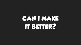 CAN I MAKE
IT BETTER?
 