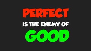 PERFECT
IS THE ENEMY OF
GOOD
 