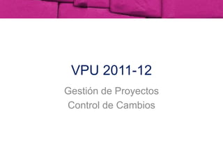 VPU 2011-12 Gestión de Proyectos Control de Cambios 