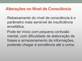 Alterações no Nível de Consciência
• Rebaixamento do nível de consciência é o
parâmetro mais sensível de insuficiência
encefálica.
• Pode ter início com pequena confusão
mental, com dificuldade de elaboração de
frases e armazenamento de informações,
podendo chegar à sonolência até o coma.
 