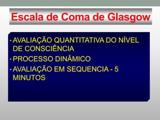 Escala de Coma de Glasgow
• AVALIAÇÃO QUANTITATIVA DO NÍVEL
DE CONSCIÊNCIA
• PROCESSO DINÂMICO
• AVALIAÇÃO EM SEQUENCIA - 5
MINUTOS
 