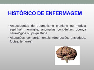 HISTÓRICO DE ENFERMAGEM
• Antecedentes de traumatismo craniano ou medula
espinhal, meningite, anomalias congênitas, doença
neurológica ou psiquiátrica.
• Alterações comportamentais (depressão, ansiedade,
fobias, temores)‫‏‬
 