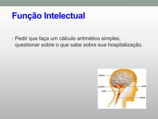 Função Intelectual
• Pedir que faça um cálculo aritmético simples,
questionar sobre o que sabe sobre sua hospitalização.
 