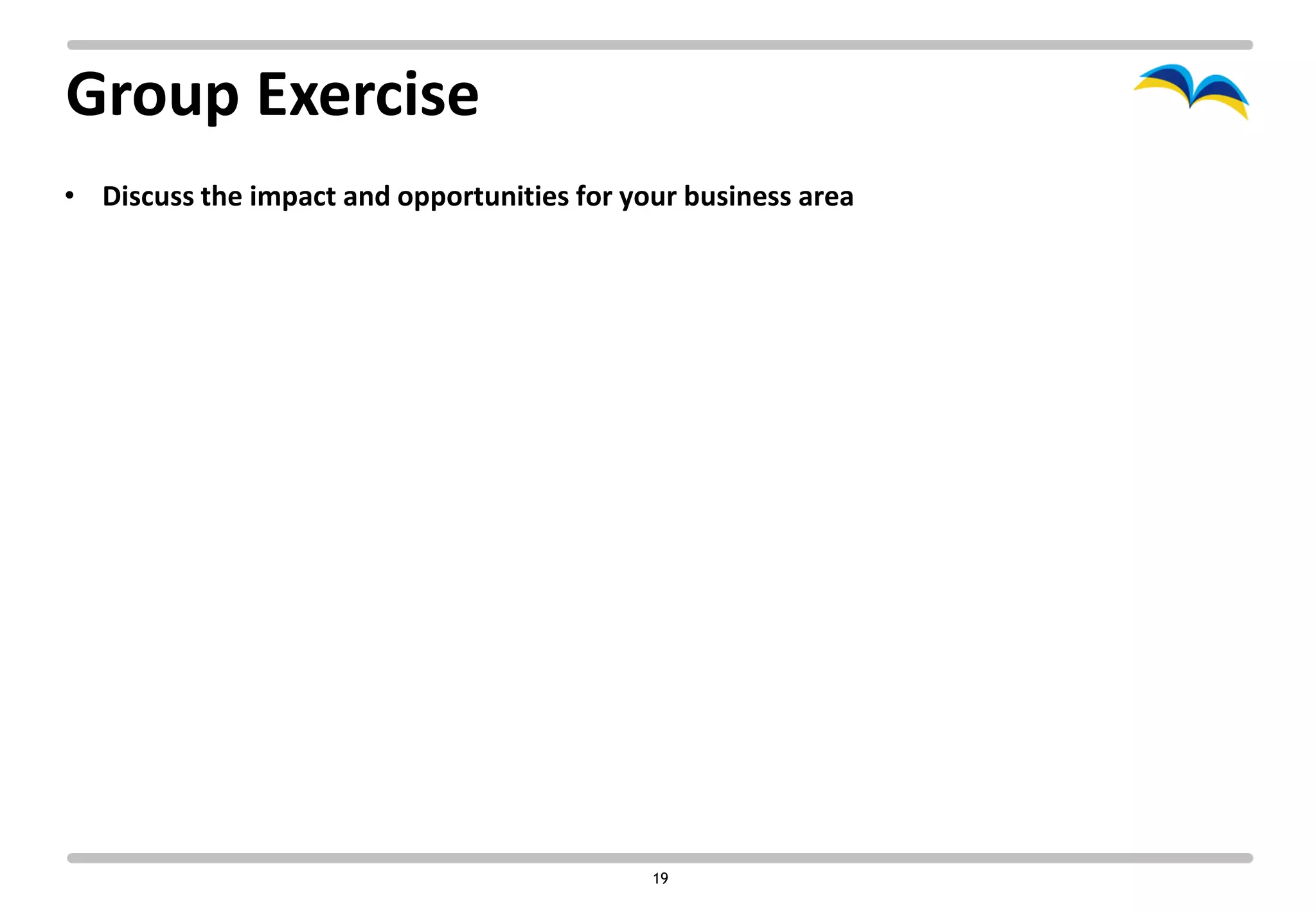 Group Exercise
• Discuss the impact and opportunities for your business area




                                             19
 