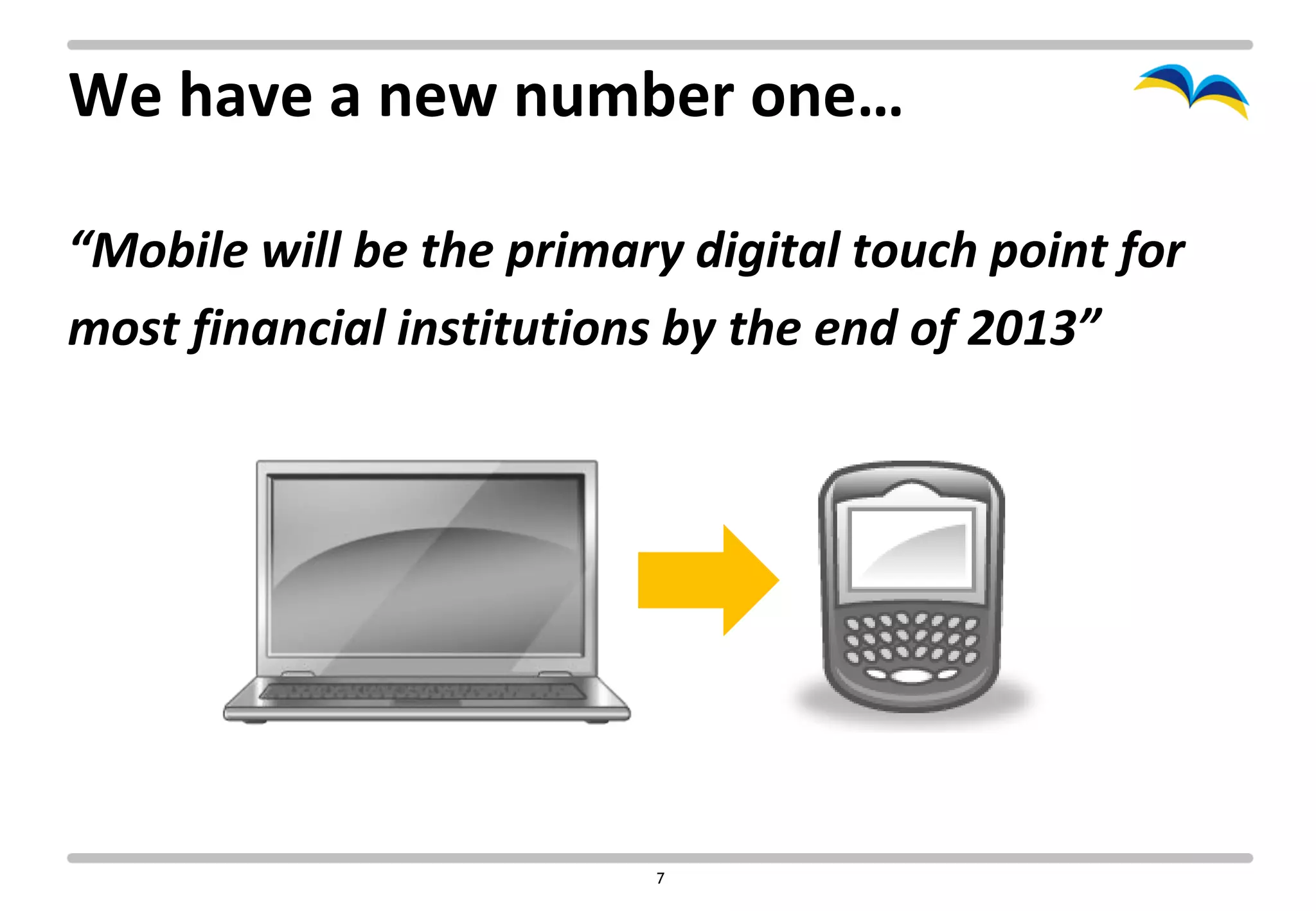 We have a new number one…

“Mobile will be the primary digital touch point for
most financial institutions by the end of 2013”




                          7
 