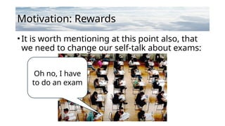 Motivation: Rewards
•It is worth mentioning at this point also, that
we need to change our self-talk about exams:
Oh no, I have
to do an exam
 