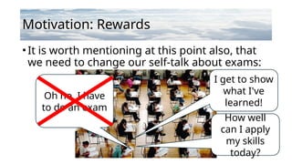 Motivation: Rewards
•It is worth mentioning at this point also, that
we need to change our self-talk about exams:
Oh no, I have
to do an exam
I get to show
what I've
learned!
How well
can I apply
my skills
today?
 