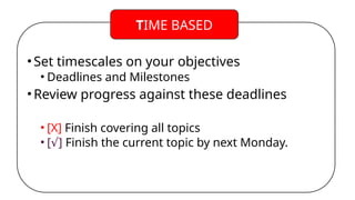 •Set timescales on your objectives
• Deadlines and Milestones
•Review progress against these deadlines
• [X] Finish covering all topics
• [ ]
√ Finish the current topic by next Monday.
TIME BASED
 