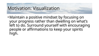 Motivation: Visualization
•Maintain a positive mindset by focusing on
your progress rather than dwelling on what’s
left to do. Surround yourself with encouraging
people or affirmations to keep your spirits
high.
 