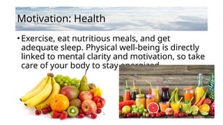 Motivation: Health
•Exercise, eat nutritious meals, and get
adequate sleep. Physical well-being is directly
linked to mental clarity and motivation, so take
care of your body to stay energized.
 