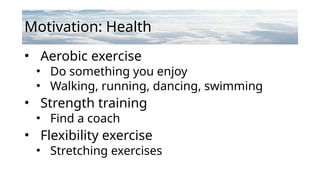 Motivation: Health
• Aerobic exercise
• Do something you enjoy
• Walking, running, dancing, swimming
• Strength training
• Find a coach
• Flexibility exercise
• Stretching exercises
 