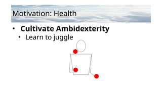 Motivation: Health
• Cultivate Ambidexterity
• Learn to juggle
 