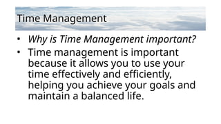 Time Management
• Why is Time Management important?
• Time management is important
because it allows you to use your
time effectively and efficiently,
helping you achieve your goals and
maintain a balanced life.
 