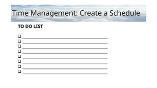 Time Management: Create a Schedule
TO DO LIST
 _____________________________________________________
 _____________________________________________________
 _____________________________________________________
 _____________________________________________________
 _____________________________________________________
 _____________________________________________________
 _____________________________________________________
 _____________________________________________________
 