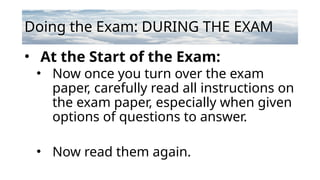 Doing the Exam: DURING THE EXAM
• At the Start of the Exam:
• Now once you turn over the exam
paper, carefully read all instructions on
the exam paper, especially when given
options of questions to answer.
• Now read them again.
 