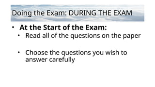 Doing the Exam: DURING THE EXAM
• At the Start of the Exam:
• Read all of the questions on the paper
• Choose the questions you wish to
answer carefully
 