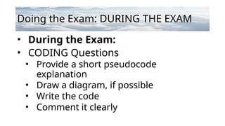 Doing the Exam: DURING THE EXAM
• During the Exam:
• CODING Questions
• Provide a short pseudocode
explanation
• Draw a diagram, if possible
• Write the code
• Comment it clearly
 
