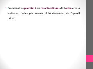 • Examinant la quantitat i les característiques de l’orina emesa
s’obtenen dades per avaluar el funcionament de l’aparell
urinari.
 
