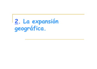 2. La expansión
geográfica.
 