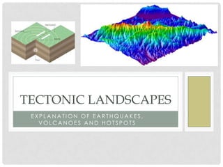 TECTONIC LANDSCAPES
 EXPLANATION OF EARTHQUAKES,
   VOLCANOES AND HOTSPOTS
 