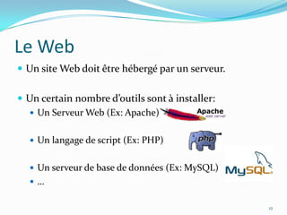 Le Web	Un site Web doit être hébergé par un serveur.Un certain nombre d’outils sont à installer:Un Serveur Web (Ex: Apache)Un langage de script (Ex: PHP) Un serveur de base de données (Ex: MySQL)…12