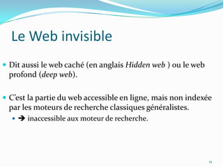 Le Web invisibleDit aussi le web caché (en anglais Hidden web ) ou le web profond (deep web).C’est la partie du web accessible en ligne, mais non indexée par les moteurs de recherche classiques généralistes. inaccessible aux moteur de recherche.15