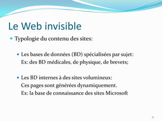Le Web invisibleTypologie du contenu des sites:Les bases de données (BD) spécialisées par sujet:	Ex: des BD médicales, de physique, de brevets;Les BD internes à des sites volumineux:	Ces pages sont générées dynamiquement.	Ex: la base de connaissance des sites Microsoft 17