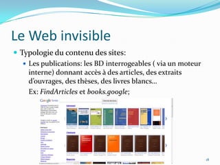 Le Web invisibleTypologie du contenu des sites:Les publications: les BD interrogeables ( via un moteur interne) donnant accès à des articles, des extraits d’ouvrages, des thèses, des livres blancs…	Ex: FindArticles et books.google;18
