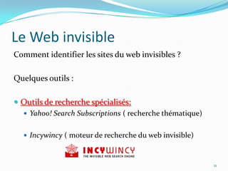 Le Web invisibleComment identifier les sites du web invisibles ?Quelques outils :Outils de recherche spécialisés:Yahoo! SearchSubscriptions ( recherche thématique)Incywincy ( moteur de recherche du web invisible)21