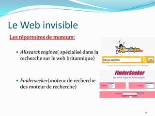 Le Web invisibleLes répertoires de moteurs:Allsearchengines( spécialisé dans la recherche sur le web britannique)Finderseeker(moteur de recherche des moteur de recherche)24