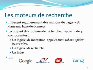 Les moteurs de rechercheIndexent régulièrement des millions de pages web dans une base de données.La plupart des moteurs de recherche disposant de 3 composantes :Un logiciel de indexation: appelés aussi robots, spiders ou crawlers.Un logiciel de rechercheUn indexEx:28