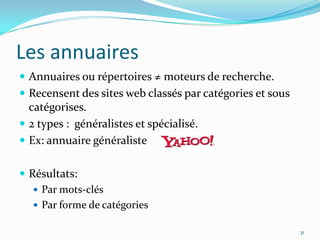 Les annuairesAnnuaires ou répertoires ≠ moteurs de recherche.Recensent des sites web classés par catégories et sous catégorises.2 types :  généralistes et spécialisé.Ex: annuaire généralisteRésultats:Par mots-clésPar forme de catégories31