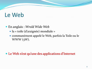 Le WebEn anglais : WroldWide Webla « toile (d’araignée) mondiale »communément appelé le Web, parfois la Toile ou le WWW (3W).Le Web n’est qu’une des applications d’Internet8