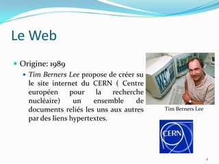 Le WebOrigine: 1989Tim Berners Lee propose de créer su le site internet du CERN ( Centre européen pour la recherche nucléaire) un ensemble de documents reliés les uns aux autres par des liens hypertextes.9Tim Berners Lee