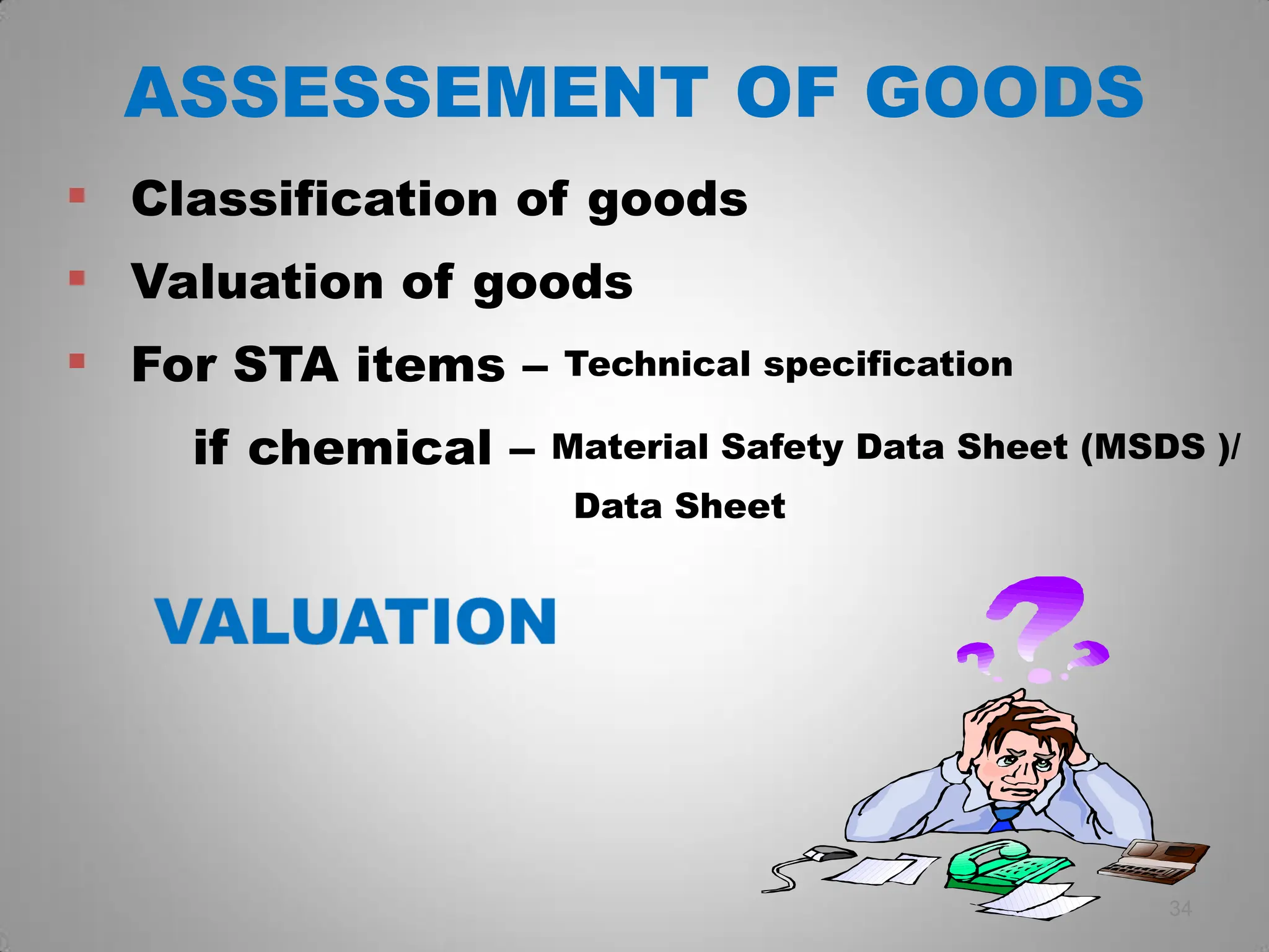 ASSESSEMENT OF GOODS
34
 Classification of goods
 Valuation of goods
 For STA items – Technical specification
if chemical – Material Safety Data Sheet (MSDS )/
Data Sheet
 